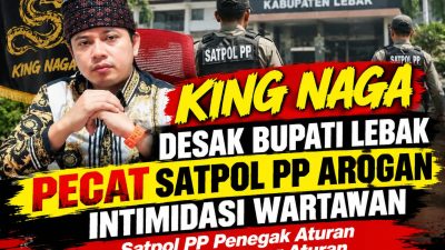 King Naga Desak Bupati Lebak Pecat Satpol PP Arogan Intimidasi Wartawan, Satpol PP Penegak Aturan Bukan Pelanggar Aturan